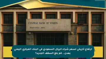 ارتفاع تاريخي لسعر شراء الريال السعودي في البنك المركزي اليمني بعدن.. كم بلغ السقف الجديد؟